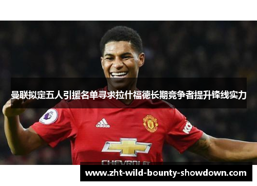 曼联拟定五人引援名单寻求拉什福德长期竞争者提升锋线实力