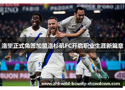 洛里正式免签加盟洛杉矶FC开启职业生涯新篇章