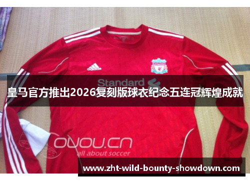 皇马官方推出2026复刻版球衣纪念五连冠辉煌成就