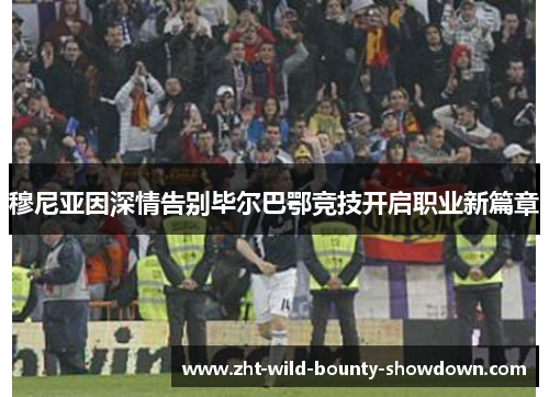 穆尼亚因深情告别毕尔巴鄂竞技开启职业新篇章