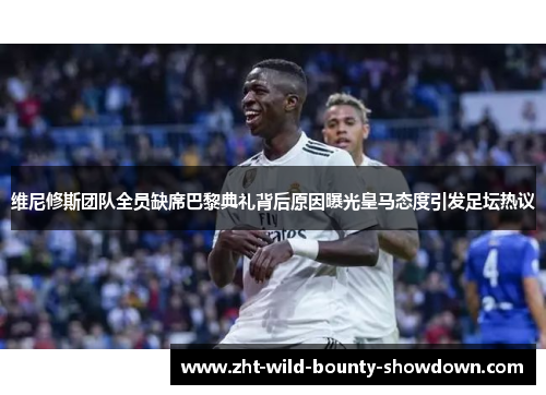 维尼修斯团队全员缺席巴黎典礼背后原因曝光皇马态度引发足坛热议