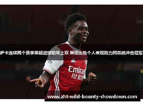 萨卡连续两个赛季英超进球助攻上双 展现出色个人表现助力阿森纳冲击冠军