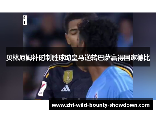 贝林厄姆补时制胜球助皇马逆转巴萨赢得国家德比