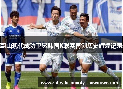 蔚山现代成功卫冕韩国K联赛再创历史辉煌记录