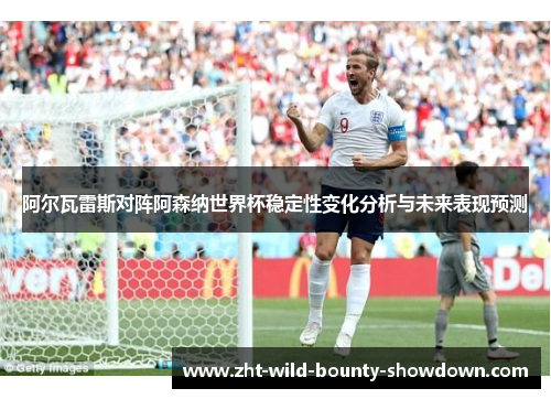阿尔瓦雷斯对阵阿森纳世界杯稳定性变化分析与未来表现预测