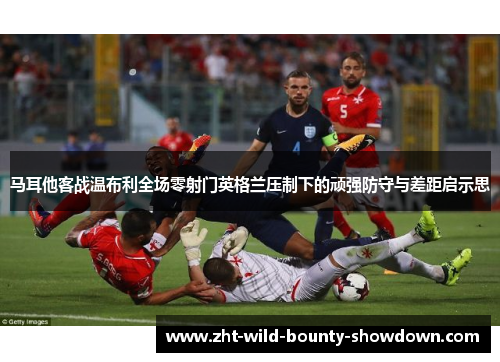 马耳他客战温布利全场零射门英格兰压制下的顽强防守与差距启示思