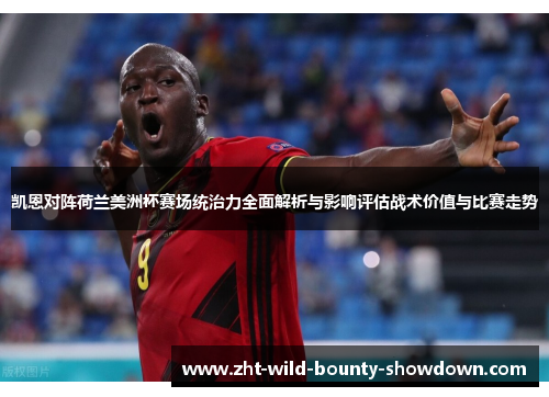 凯恩对阵荷兰美洲杯赛场统治力全面解析与影响评估战术价值与比赛走势 凯恩对阵荷兰美洲杯赛场统治力全面解析与影响评估战术价值与比赛走势