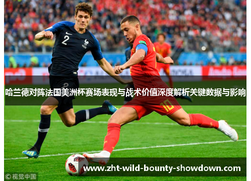 哈兰德对阵法国美洲杯赛场表现与战术价值深度解析关键数据与影响 哈兰德对阵法国美洲杯赛场表现与战术价值深度解析关键数据与影响