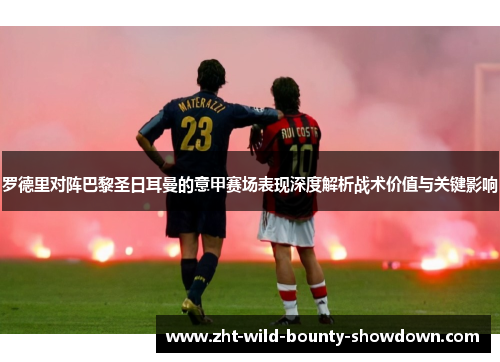 罗德里对阵巴黎圣日耳曼的意甲赛场表现深度解析战术价值与关键影响 罗德里对阵巴黎圣日耳曼的意甲赛场表现深度解析战术价值与关键影响