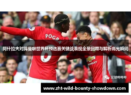 阿什拉夫对阵曼联世界杯预选赛关键战表现全景回顾与解析高光瞬间 阿什拉夫对阵曼联世界杯预选赛关键战表现全景回顾与解析高光瞬间
