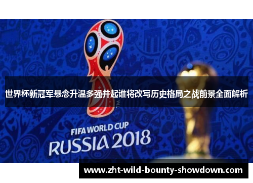 世界杯新冠军悬念升温多强并起谁将改写历史格局之战前景全面解析 世界杯新冠军悬念升温多强并起谁将改写历史格局之战前景全面解析