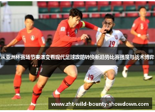 从亚洲杯赛场节奏演变看现代足球攻防转换新趋势比赛强度与战术博弈 从亚洲杯赛场节奏演变看现代足球攻防转换新趋势比赛强度与战术博弈