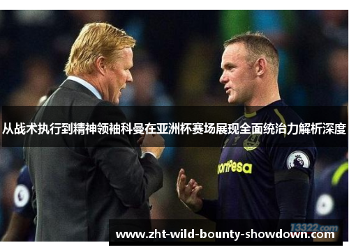 从战术执行到精神领袖科曼在亚洲杯赛场展现全面统治力解析深度
