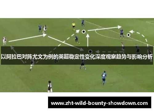 以阿拉巴对阵尤文为例的英超稳定性变化深度观察趋势与影响分析 以阿拉巴对阵尤文为例的英超稳定性变化深度观察趋势与影响分析