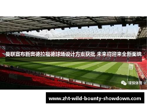 曼联宣布新奥德拉福德球场设计方案获批 未来将迎来全新面貌 曼联宣布新奥德拉福德球场设计方案获批 未来将迎来全新面貌