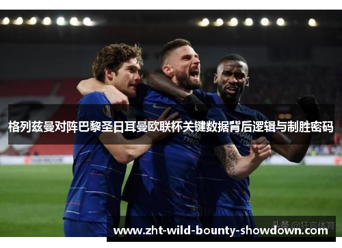 格列兹曼对阵巴黎圣日耳曼欧联杯关键数据背后逻辑与制胜密码 格列兹曼对阵巴黎圣日耳曼欧联杯关键数据背后逻辑与制胜密码