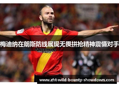 梅迪纳在朗斯防线展现无畏拼抢精神震慑对手