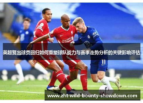 英超复出球员回归如何重塑球队战力与赛季走势分析的关键影响评估 英超复出球员回归如何重塑球队战力与赛季走势分析的关键影响评估