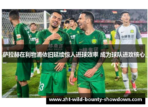 萨拉赫在利物浦依旧延续惊人进球效率 成为球队进攻核心 萨拉赫在利物浦依旧延续惊人进球效率 成为球队进攻核心
