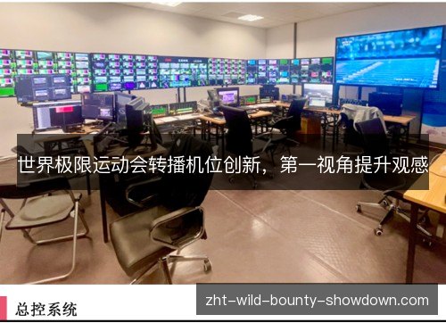 世界极限运动会转播机位创新,第一视角提升观感 世界极限运动会转播机位创新,第一视角提升观感