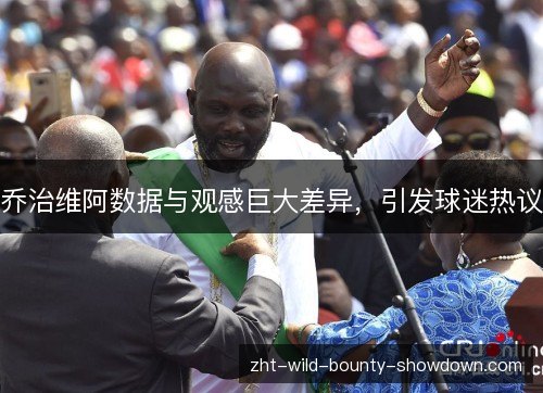 乔治维阿数据与观感巨大差异，引发球迷热议