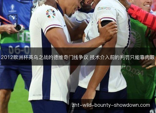 2012欧洲杯英乌之战的德维奇门线争议 技术介入前的判罚只能靠肉眼 2012欧洲杯英乌之战的德维奇门线争议 技术介入前的判罚只能靠肉眼